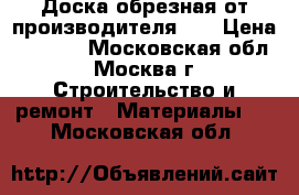 Доска обрезная от производителя!   › Цена ­ 4 500 - Московская обл., Москва г. Строительство и ремонт » Материалы   . Московская обл.